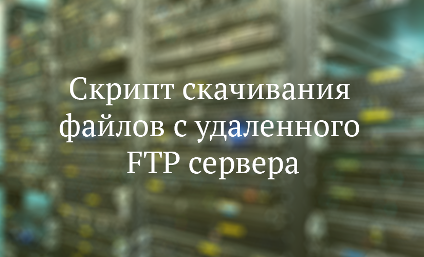 Скрипт скачивания файлов с удаленного FTP сервера