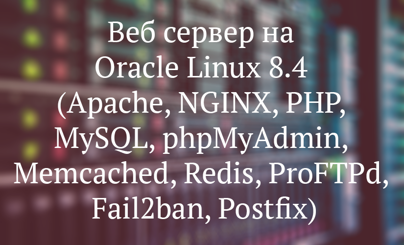 Веб сервер на Oracle Linux 8.4 (Apache, Nginx, PHP, MySQL, phpMyAdmin, Memcached, Redis, ProFTPd, Fail2ban, Postfix)