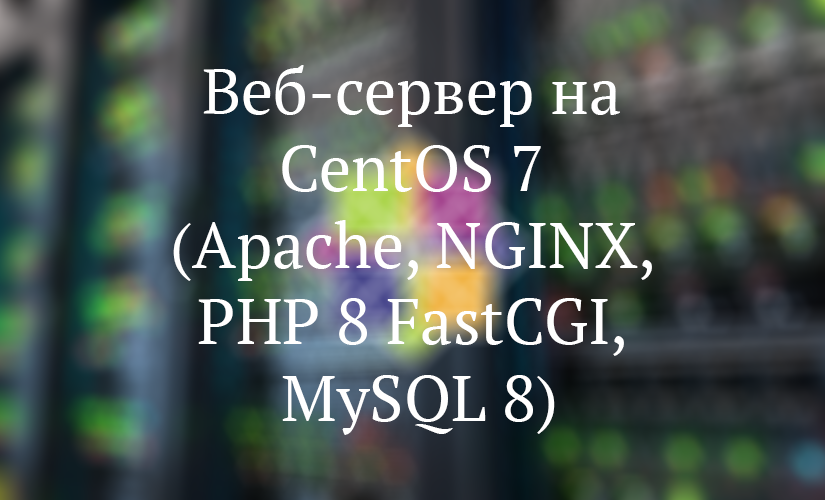 Веб-сервер на CentOS 7 (Apache, NGINX, PHP 8 FastCGI, MySQL 8)